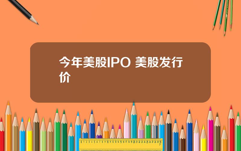 今年美股IPO 美股发行价